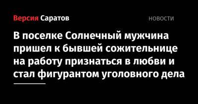В поселке Солнечный мужчина пришел к бывшей сожительнице на работу признаться в любви и стал фигурантом уголовного дела - nversia.ru - Саратов