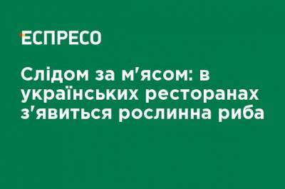 Вслед за мясом: в украинских ресторанах появится растительная рыба - ru.espreso.tv