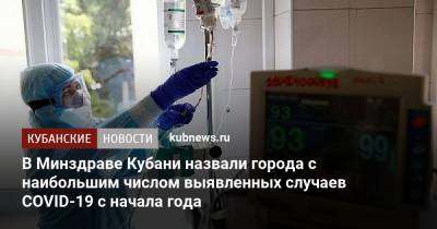 В Минздраве Кубани назвали города с наибольшим числом выявленных случаев COVID-19 с начала года - kubnews.ru - Сочи - Краснодар - Кубань - Геленджик