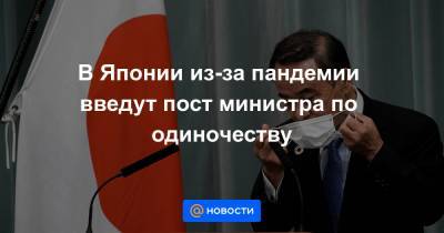 В Японии из-за пандемии введут пост министра по одиночеству - news.mail.ru - Англия - Япония
