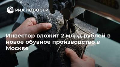 Владимир Ефимов - Инвестор вложит 2 млрд рублей в новое обувное производство в Москве - smartmoney.one - Москва