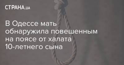 В Одессе мать обнаружила повешенным на поясе от халата 10-летнего сына - strana.ua - Одесса - Одесская обл.