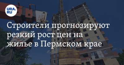 Строители прогнозируют резкий рост цен на жилье в Пермском крае - ura.news - Пермский край