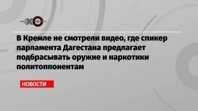 Дмитрий Песков - В Кремле не смотрели видео, где спикер парламента Дагестана предлагает подбрасывать оружие и наркотики политоппонентам - echo.msk.ru - Москва - респ. Дагестан