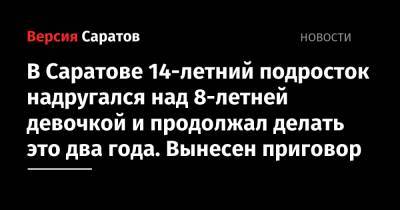 В Саратове 14-летний подросток надругался над 8-летней девочкой и продолжал делать это два года. Вынесен приговор - nversia.ru - Саратов