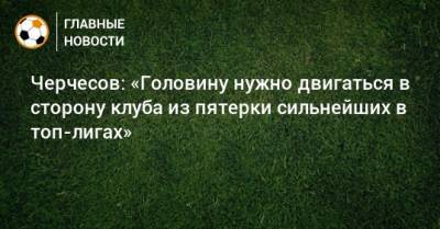Станислав Черчесов - Александр Головин - Черчесов: «Головину нужно двигаться в сторону клуба из пятерки сильнейших в топ-лигах» - bombardir.ru - Монако - Княжество Монако