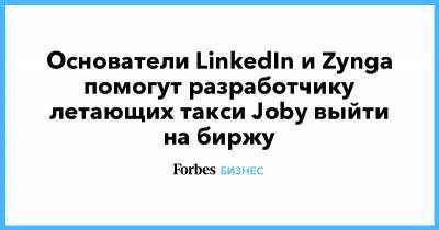 Основатели LinkedIn и Zynga помогут разработчику летающих такси Joby выйти на биржу - forbes.ru