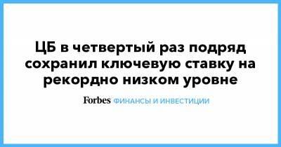 ЦБ в четвертый раз подряд сохранил ключевую ставку на рекордно низком уровне - forbes.ru