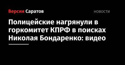 Николай Бондаренко - Полицейские нагрянули в горкомитет КПРФ в поисках Николая Бондаренко: видео - nversia.ru - Саратов