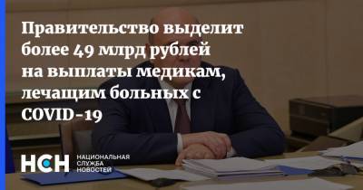 Михаил Мишустин - Правительство выделит более 49 млрд рублей на выплаты медикам, лечащим больных с COVID-19 - nsn.fm