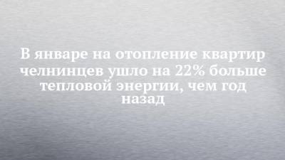В январе на отопление квартир челнинцев ушло на 22% больше тепловой энергии, чем год назад - chelny-izvest.ru - респ. Татарстан