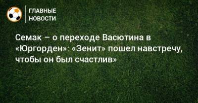 Сергей Семак - Андрей Лунев - Александр Васютин - Семак – о переходе Васютина в «Юргорден»: «Зенит» пошел навстречу, чтобы он был счастлив» - bombardir.ru