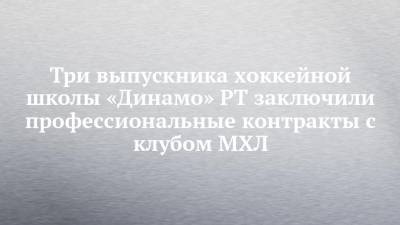 Три выпускника хоккейной школы «Динамо» РТ заключили профессиональные контракты с клубом МХЛ - chelny-izvest.ru - респ. Татарстан - Нижнекамск