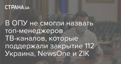 Владимир Зеленский - В ОПУ не смогли назвать топ-менеджеров ТВ-каналов, которые поддержали закрытие 112 Украина, NewsOne и ZIK - strana.ua