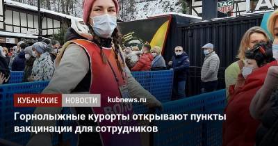 Горнолыжные курорты открывают пункты вакцинации для сотрудников - kubnews.ru - Сочи - Краснодарский край