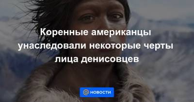 Коренные американцы унаследовали некоторые черты лица денисовцев - news.mail.ru