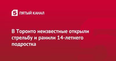 В Торонто неизвестные открыли стрельбу и ранили 14-летнего подростка - 5-tv.ru - Канада