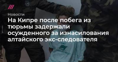 На Кипре после побега из тюрьмы задержали осужденного за изнасилования алтайского экс-следователя - tvrain.ru - респ. Алтай - Кипр