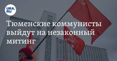 Тюменские коммунисты выйдут на незаконный митинг - ura.news - Тюмень