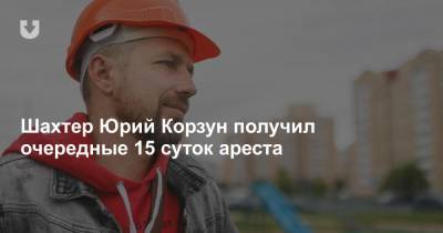 Шахтер Юрий Корзун получил очередные 15 суток ареста - news.tut.by