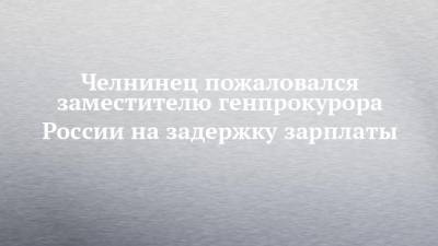 Челнинец пожаловался заместителю генпрокурора России на задержку зарплаты - chelny-izvest.ru - респ. Татарстан - Набережные Челны - Казань - Нижнекамск - Зеленодольск