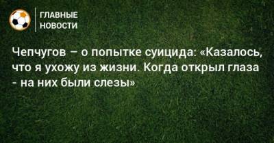 Чепчугов – о попытке суицида: «Казалось, что я ухожу из жизни. Когда открыл глаза - на них были слезы» - bombardir.ru