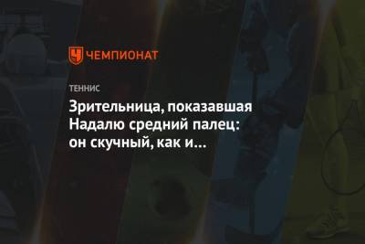 Рафаэль Надаль - Зрительница, показавшая Надалю средний палец: он скучный, как и его нездоровые ритуалы - championat.com - Австралия