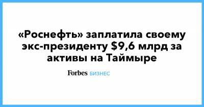 Эдуард Худайнатов - «Роснефть» заплатила своему экс-президенту $9,6 млрд за активы на Таймыре - forbes.ru