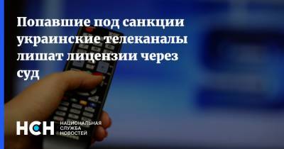 Попавшие под санкции украинские телеканалы лишат лицензии через суд - nsn.fm - Украина
