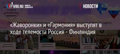 «Жаворонки» и «Гармония» выступят в ходе телемоста Россия — Финляндия - ivbg.ru - Ленинградская обл. - Финляндия - Петрозаводск - республика Карелия