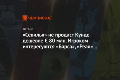 Жюль Кунде - «Севилья» не продаст Кунде дешевле € 80 млн. Игроком интересуются «Барса», «Реал» и «ПСЖ» - championat.com - Испания