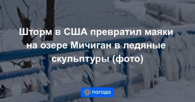 Екатерина Гура - Шторм в США превратил маяки на озере Мичиган в ледяные скульптуры (фото) - news.mail.ru - США - шт. Мичиган