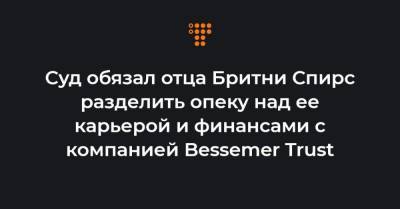 Бритни Спирс - Суд обязал отца Бритни Спирс разделить опеку над ее карьерой и финансами с компанией Bessemer Trust - hromadske.ua - США