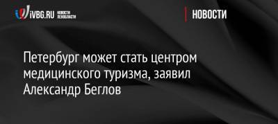 Александр Беглов - Петербург может стать центром медицинского туризма, заявил Александр Беглов - ivbg.ru - Санкт-Петербург - Петербург