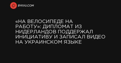 «На велосипеде на работу»: Дипломат из Нидерландов поддержал инициативу и записал видео на украинском языке - bykvu.com - Киев - Голландия