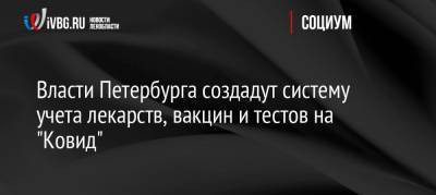 Олег Эргашев - Власти Петербурга создадут систему учета лекарств, вакцин и тестов на «Ковид» - ivbg.ru - Санкт-Петербург - Петербург