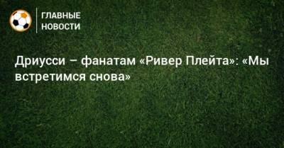 Себастьян Дриусси - Дриусси – фанатам «Ривер Плейта»: «Мы встретимся снова» - bombardir.ru - Буэнос-Айрес