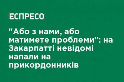 "Или с нами, или будете иметь проблемы": на Закарпатье неизвестные напали на пограничников - ru.espreso.tv