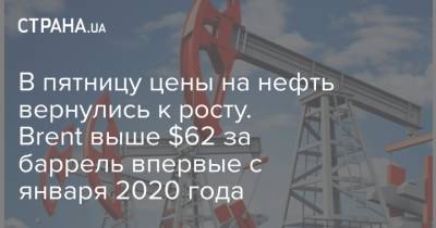 В пятницу цены на нефть вернулись к росту. Brent выше $62 за баррель впервые с января 2020 года - strana.ua - Нью-Йорк