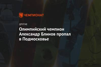 Олимпийский чемпион Александр Блинов пропал в Подмосковье - championat.com - Московская обл. - Можайск
