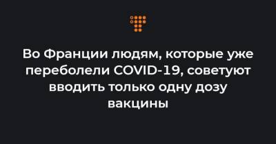 Во Франции - Во Франции людям, которые уже переболели COVID-19, советуют вводить только одну дозу вакцины - hromadske.ua