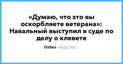Алексей Навальный - «Думаю, что это вы оскорбляете ветерана»: Навальный выступил в суде по делу о клевете - forbes.ru - Россия