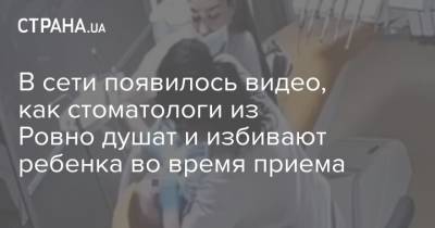 В сети появилось видео, как стоматологи из Ровно душат и избивают ребенка во время приема - strana.ua