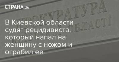 В Киевской области судят рецидивиста, который напал на женщину с ножом и ограбил ее - strana.ua - Киевская обл. - район Броварский