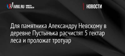 Александр Невский - Для памятника Александру Невскому в деревне Пустынька расчистят 5 гектар леса и проложат тротуар - ivbg.ru