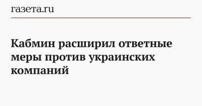 Кабмин расширил ответные меры против украинских компаний - gazeta.ru - Полтава