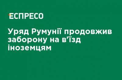 Правительство Румынии продлило запрет на въезд иностранцам - ru.espreso.tv - Румыния