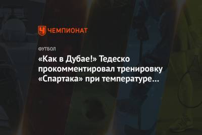 Доменико Тедеско - «Как в Дубае!» Тедеско прокомментировал тренировку «Спартака» при температуре «-14» - championat.com - Рига - Эмираты