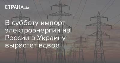 В субботу импорт электроэнергии из России в Украину вырастет вдвое - strana.ua - Россия - Белоруссия