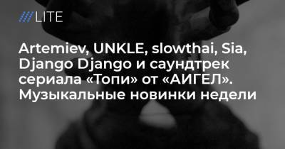 Artemiev, UNKLE, slowthai, Sia, Django Django и саундтрек сериала «Топи» от «АИГЕЛ». Музыкальные новинки недели - tvrain.ru